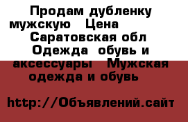 Продам дубленку мужскую › Цена ­ 15 000 - Саратовская обл. Одежда, обувь и аксессуары » Мужская одежда и обувь   